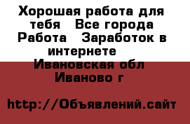 Хорошая работа для тебя - Все города Работа » Заработок в интернете   . Ивановская обл.,Иваново г.